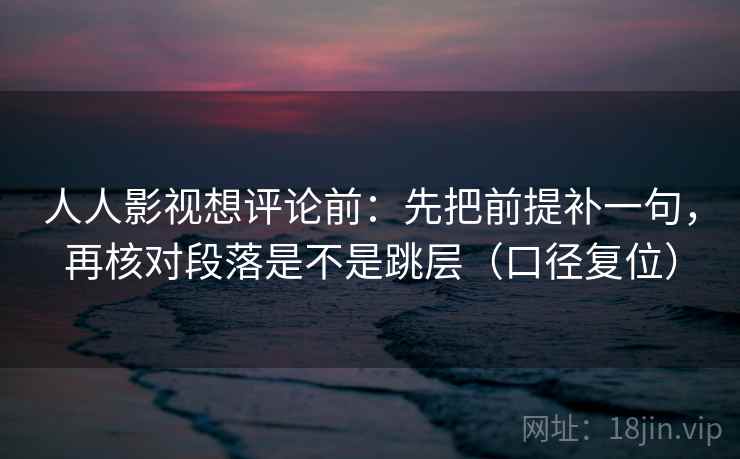 人人影视想评论前：先把前提补一句，再核对段落是不是跳层（口径复位）