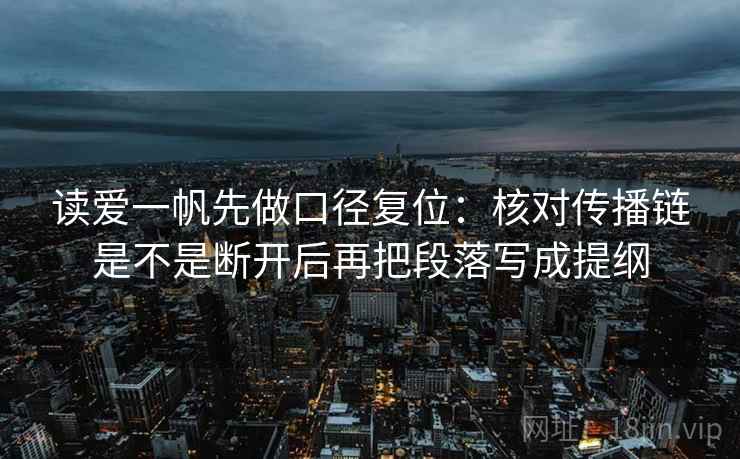 读爱一帆先做口径复位:核对传播链是不是断开后再把段落写成提纲 读爱一帆先做口径复位:核对传播链是不是断开后再把段落写成提纲