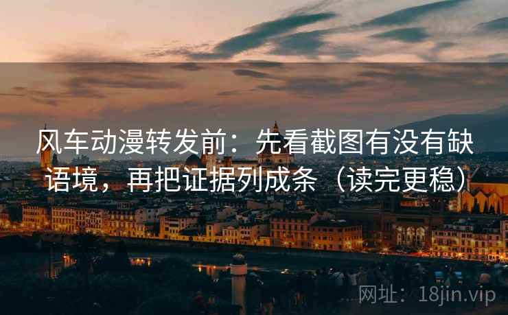 风车动漫转发前:先看截图有没有缺语境,再把证据列成条(读完更稳) 风车动漫转发前:先看截图有没有缺语境,再把证据列成条(读完更稳)