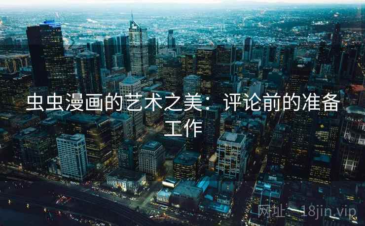 虫虫漫画的艺术之美:评论前的准备工作 虫虫漫画的艺术之美:评论前的准备工作
