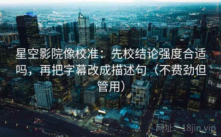 星空影院像校准:先校结论强度合适吗,再把字幕改成描述句(不费劲但管用) 星空影院像校准:先校结论强度合适吗,再把字幕改成描述句(不费劲但管用)