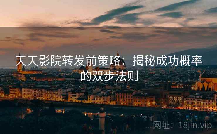 天天影院转发前策略:揭秘成功概率的双步法则 天天影院转发前策略:揭秘成功概率的双步法则
