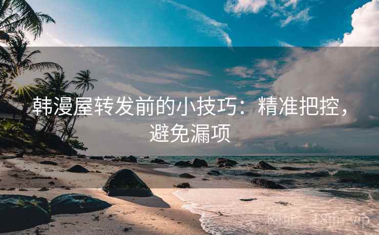 韩漫屋转发前的小技巧:精准把控,避免漏项 韩漫屋转发前的小技巧:精准把控,避免漏项