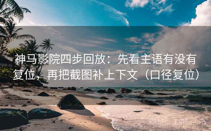 神马影院四步回放:先看主语有没有复位,再把截图补上下文(口径复位) 神马影院四步回放:先看主语有没有复位,再把截图补上下文(口径复位)