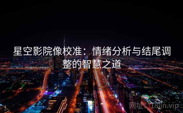 星空影院像校准:情绪分析与结尾调整的智慧之道 星空影院像校准:情绪分析与结尾调整的智慧之道