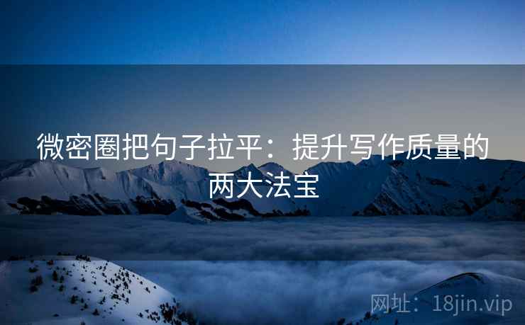 微密圈把句子拉平:提升写作质量的两大法宝 微密圈把句子拉平:提升写作质量的两大法宝