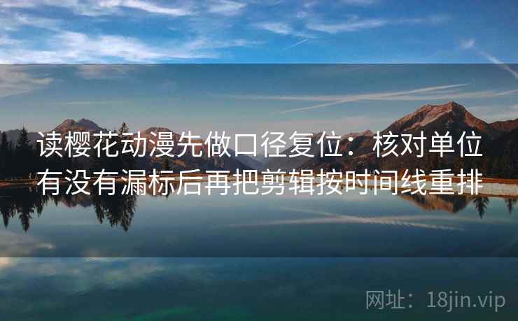 读樱花动漫先做口径复位:核对单位有没有漏标后再把剪辑按时间线重排 读樱花动漫先做口径复位:核对单位有没有漏标后再把剪辑按时间线重排