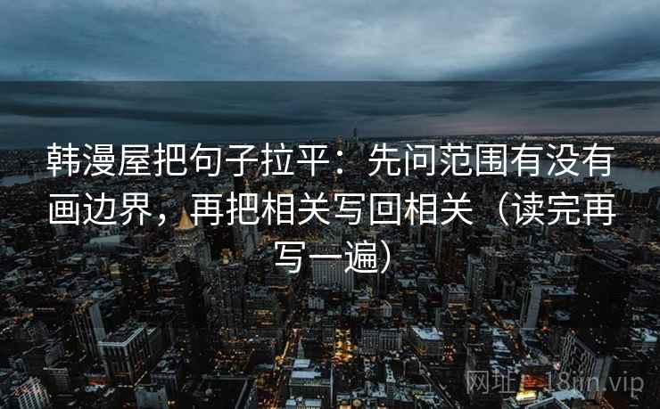 韩漫屋把句子拉平：先问范围有没有画边界，再把相关写回相关（读完再写一遍）