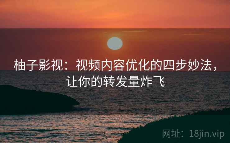 柚子影视:视频内容优化的四步妙法,让你的转发量炸飞 柚子影视:视频内容优化的四步妙法,让你的转发量炸飞