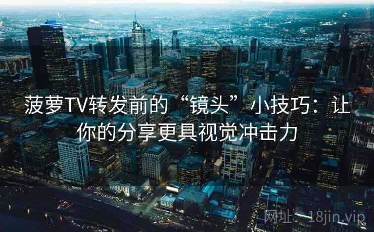 菠萝TV转发前的“镜头”小技巧:让你的分享更具视觉冲击力 菠萝TV转发前的“镜头”小技巧:让你的分享更具视觉冲击力