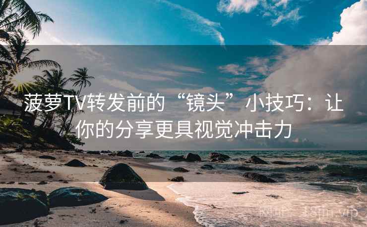 菠萝TV转发前的“镜头”小技巧:让你的分享更具视觉冲击力 菠萝TV转发前的“镜头”小技巧:让你的分享更具视觉冲击力