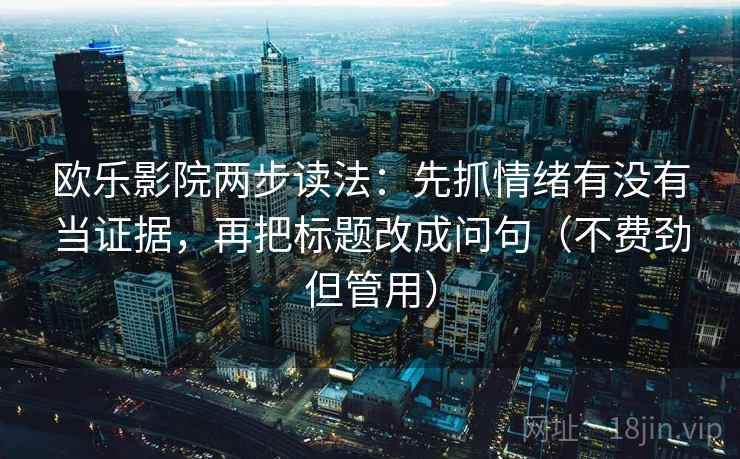 欧乐影院两步读法:先抓情绪有没有当证据,再把标题改成问句(不费劲但管用) 欧乐影院两步读法:先抓情绪有没有当证据,再把标题改成问句(不费劲但管用)