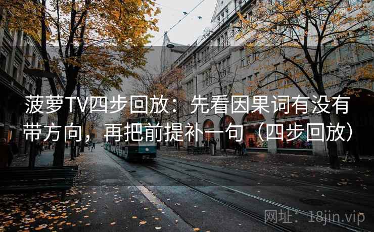 菠萝TV四步回放:先看因果词有没有带方向,再把前提补一句(四步回放) 菠萝TV四步回放:先看因果词有没有带方向,再把前提补一句(四步回放)