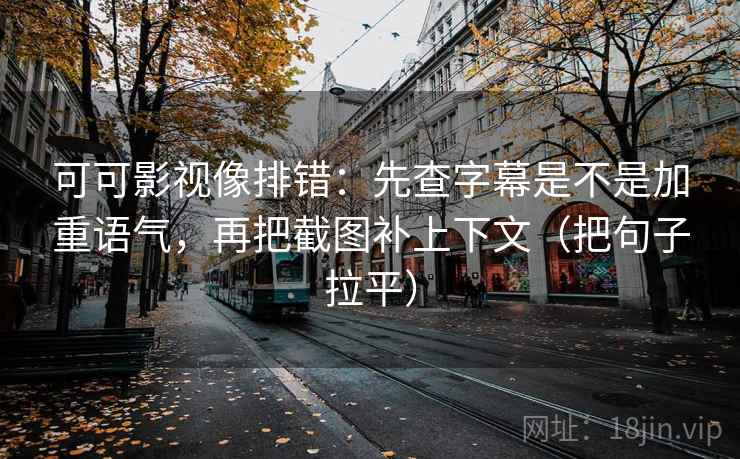 可可影视像排错:先查字幕是不是加重语气,再把截图补上下文(把句子拉平) 可可影视像排错:先查字幕是不是加重语气,再把截图补上下文(把句子拉平)