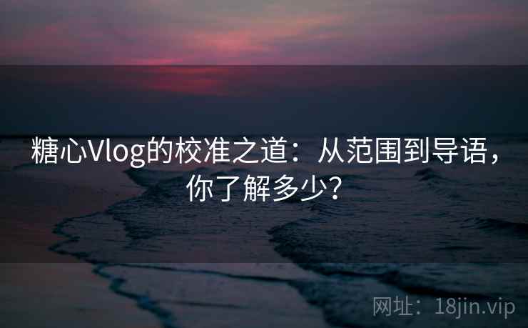 糖心Vlog的校准之道:从范围到导语,你了解多少? 糖心Vlog的校准之道:从范围到导语,你了解多少?