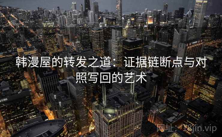 韩漫屋的转发之道:证据链断点与对照写回的艺术 韩漫屋的转发之道:证据链断点与对照写回的艺术