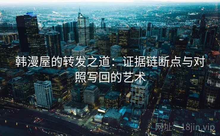 韩漫屋的转发之道:证据链断点与对照写回的艺术 韩漫屋的转发之道:证据链断点与对照写回的艺术