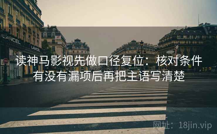 读神马影视先做口径复位:核对条件有没有漏项后再把主语写清楚 读神马影视先做口径复位:核对条件有没有漏项后再把主语写清楚