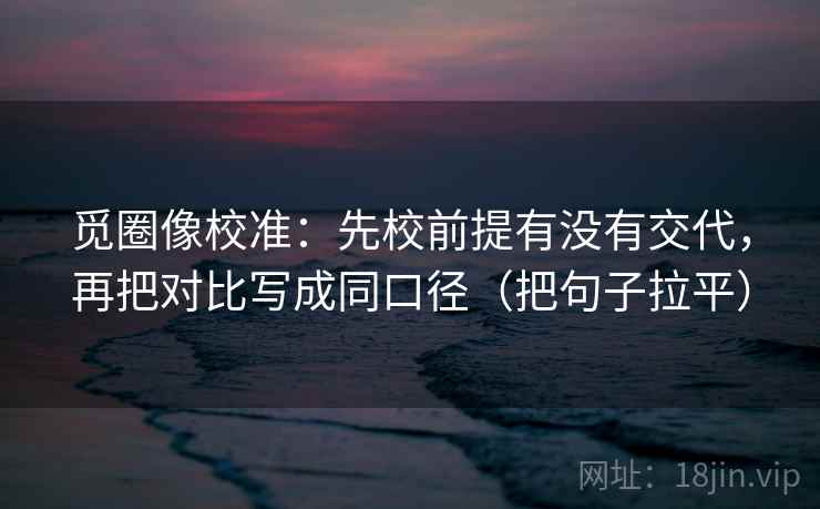 觅圈像校准:先校前提有没有交代,再把对比写成同口径(把句子拉平) 觅圈像校准:先校前提有没有交代,再把对比写成同口径(把句子拉平)