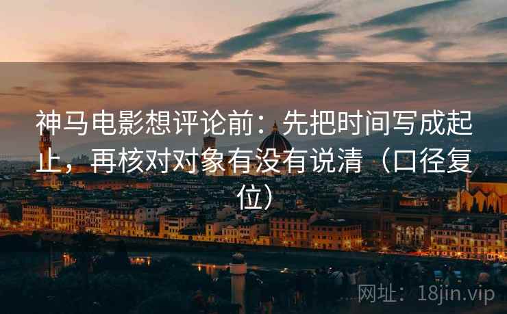 神马电影想评论前:先把时间写成起止,再核对对象有没有说清(口径复位) 神马电影想评论前:先把时间写成起止,再核对对象有没有说清(口径复位)