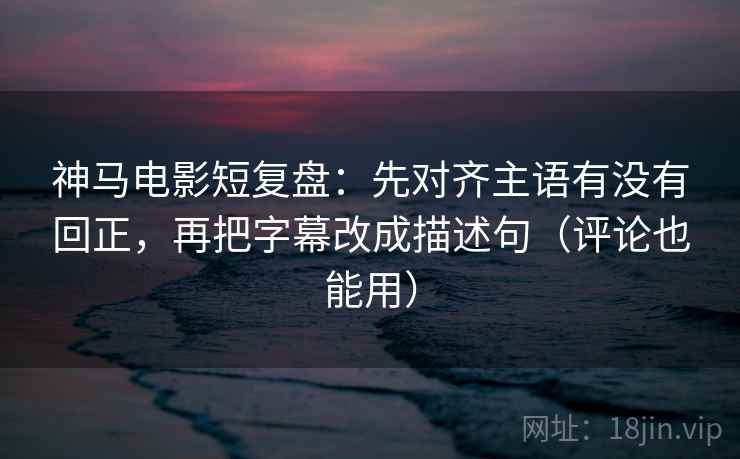 神马电影短复盘:先对齐主语有没有回正,再把字幕改成描述句(评论也能用) 神马电影短复盘:先对齐主语有没有回正,再把字幕改成描述句(评论也能用)