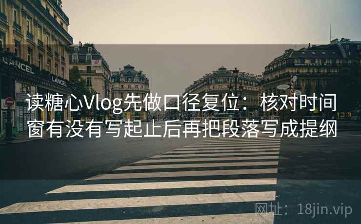 读糖心Vlog先做口径复位:核对时间窗有没有写起止后再把段落写成提纲 读糖心Vlog先做口径复位:核对时间窗有没有写起止后再把段落写成提纲