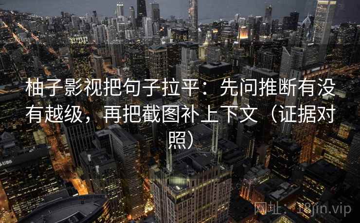 柚子影视把句子拉平:先问推断有没有越级,再把截图补上下文(证据对照) 柚子影视把句子拉平:先问推断有没有越级,再把截图补上下文(证据对照)