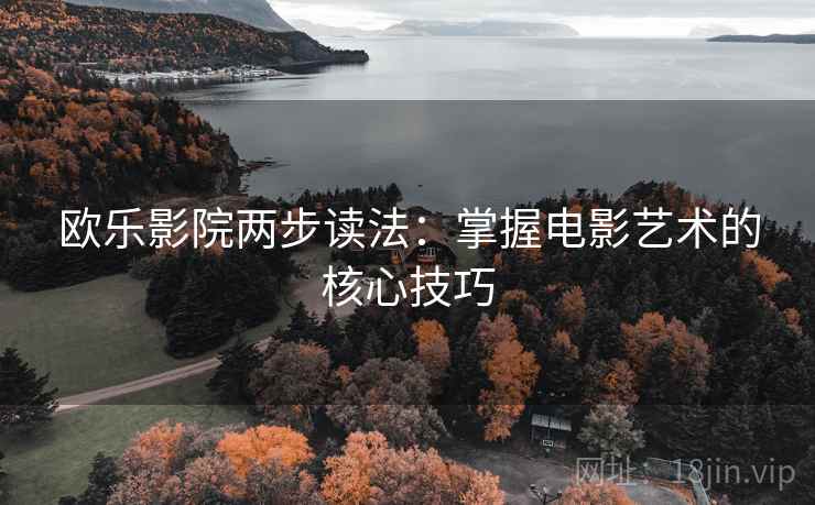 欧乐影院两步读法:掌握电影艺术的核心技巧 欧乐影院两步读法:掌握电影艺术的核心技巧