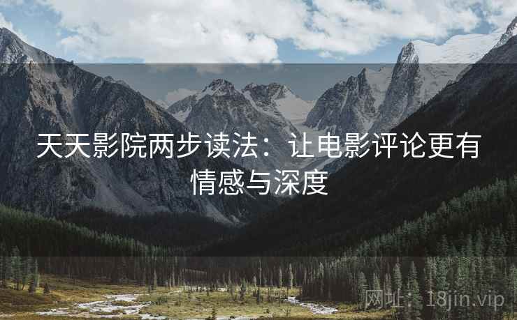 天天影院两步读法:让电影评论更有情感与深度 天天影院两步读法:让电影评论更有情感与深度