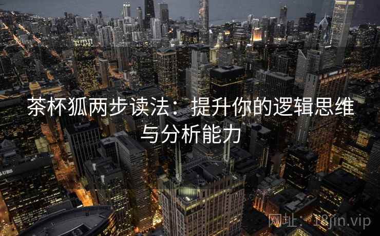 茶杯狐两步读法:提升你的逻辑思维与分析能力 茶杯狐两步读法:提升你的逻辑思维与分析能力