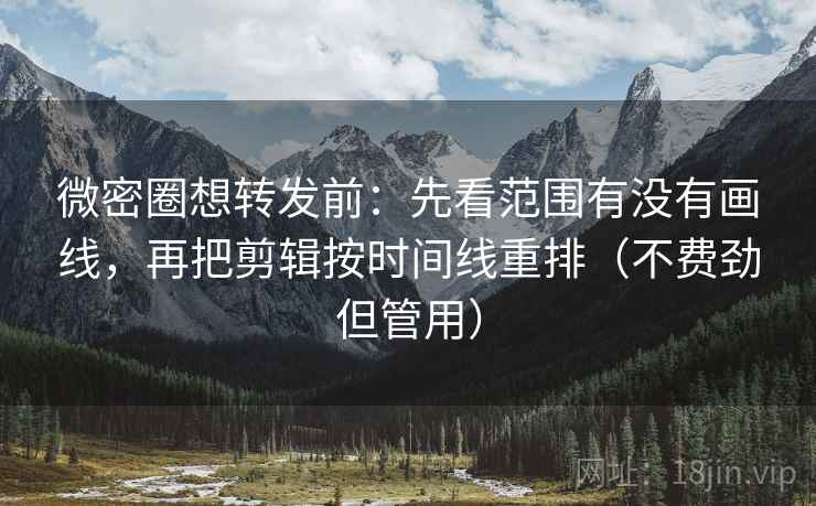 微密圈想转发前：先看范围有没有画线，再把剪辑按时间线重排（不费劲但管用）