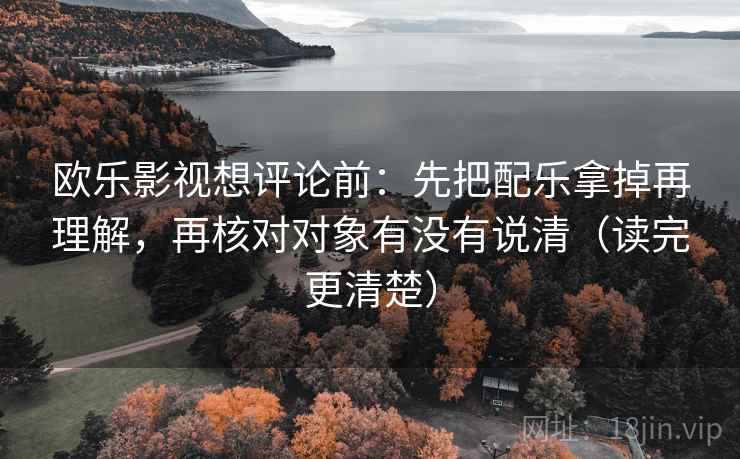 欧乐影视想评论前:先把配乐拿掉再理解,再核对对象有没有说清(读完更清楚) 欧乐影视想评论前:先把配乐拿掉再理解,再核对对象有没有说清(读完更清楚)