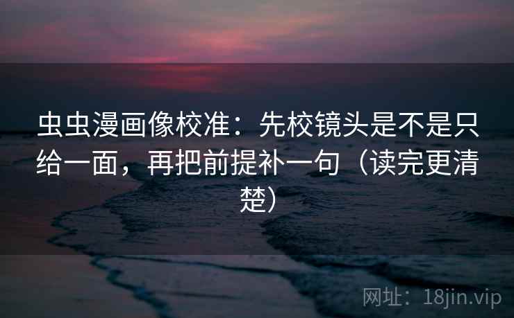 虫虫漫画像校准:先校镜头是不是只给一面,再把前提补一句(读完更清楚) 虫虫漫画像校准:先校镜头是不是只给一面,再把前提补一句(读完更清楚)