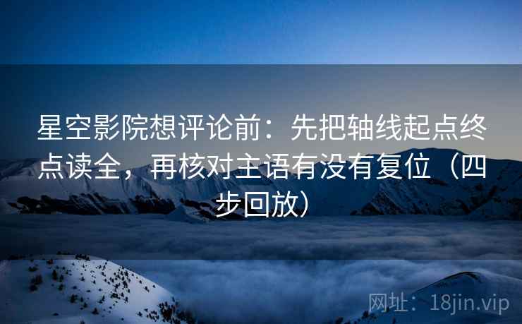 星空影院想评论前:先把轴线起点终点读全,再核对主语有没有复位(四步回放) 星空影院想评论前:先把轴线起点终点读全,再核对主语有没有复位(四步回放)