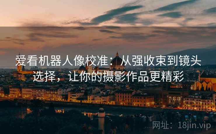 爱看机器人像校准:从强收束到镜头选择,让你的摄影作品更精彩 爱看机器人像校准:从强收束到镜头选择,让你的摄影作品更精彩