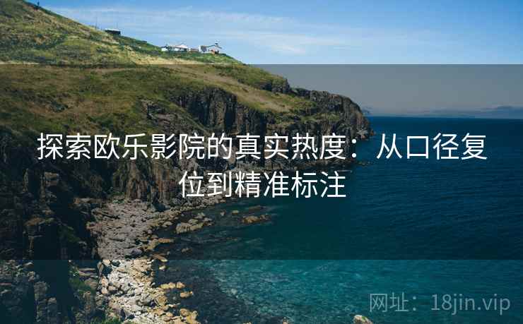 探索欧乐影院的真实热度:从口径复位到精准标注 探索欧乐影院的真实热度:从口径复位到精准标注