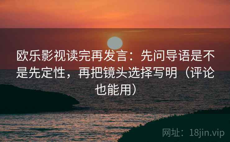 欧乐影视读完再发言:先问导语是不是先定性,再把镜头选择写明(评论也能用) 欧乐影视读完再发言:先问导语是不是先定性,再把镜头选择写明(评论也能用)
