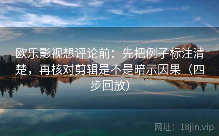 欧乐影视想评论前:先把例子标注清楚,再核对剪辑是不是暗示因果(四步回放) 欧乐影视想评论前:先把例子标注清楚,再核对剪辑是不是暗示因果(四步回放)