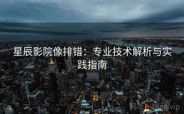星辰影院像排错：专业技术解析与实践指南
