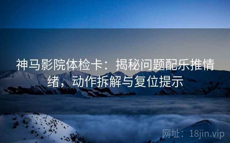 神马影院体检卡:揭秘问题配乐推情绪,动作拆解与复位提示 神马影院体检卡:揭秘问题配乐推情绪,动作拆解与复位提示
