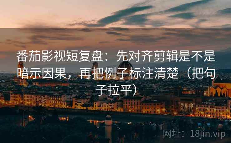 番茄影视短复盘:先对齐剪辑是不是暗示因果,再把例子标注清楚(把句子拉平) 番茄影视短复盘:先对齐剪辑是不是暗示因果,再把例子标注清楚(把句子拉平)