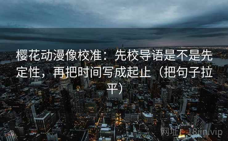 樱花动漫像校准:先校导语是不是先定性,再把时间写成起止(把句子拉平) 樱花动漫像校准:先校导语是不是先定性,再把时间写成起止(把句子拉平)