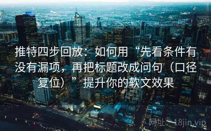 推特四步回放:如何用“先看条件有没有漏项,再把标题改成问句(口径复位)”提升你的软文效果 推特四步回放:如何用“先看条件有没有漏项,再把标题改成问句(口径复位)”提升你的软文效果