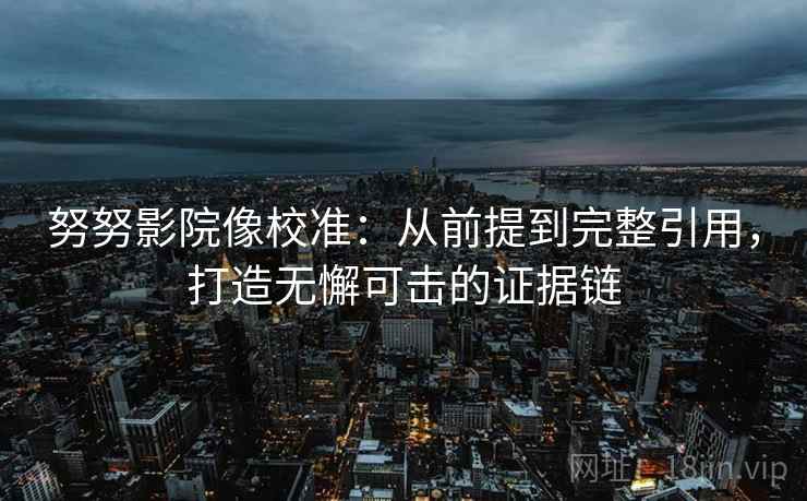 努努影院像校准:从前提到完整引用,打造无懈可击的证据链 努努影院像校准:从前提到完整引用,打造无懈可击的证据链