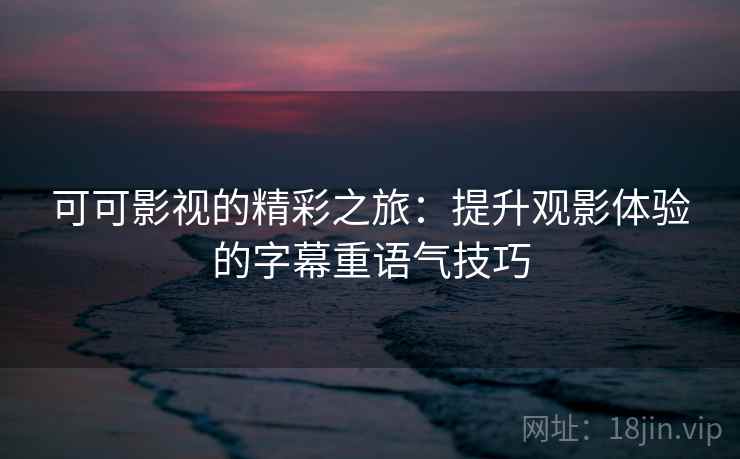可可影视的精彩之旅:提升观影体验的字幕重语气技巧 可可影视的精彩之旅:提升观影体验的字幕重语气技巧