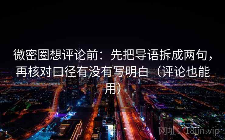 微密圈想评论前:先把导语拆成两句,再核对口径有没有写明白(评论也能用) 微密圈想评论前:先把导语拆成两句,再核对口径有没有写明白(评论也能用)