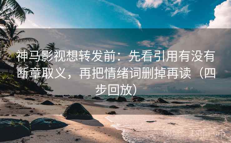 神马影视想转发前:先看引用有没有断章取义,再把情绪词删掉再读(四步回放) 神马影视想转发前:先看引用有没有断章取义,再把情绪词删掉再读(四步回放)