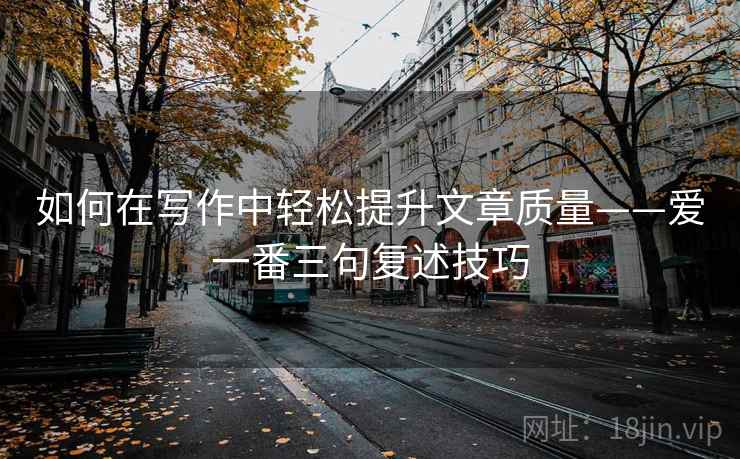 如何在写作中轻松提升文章质量——爱一番三句复述技巧