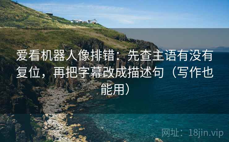 爱看机器人像排错:先查主语有没有复位,再把字幕改成描述句(写作也能用) 爱看机器人像排错:先查主语有没有复位,再把字幕改成描述句(写作也能用)