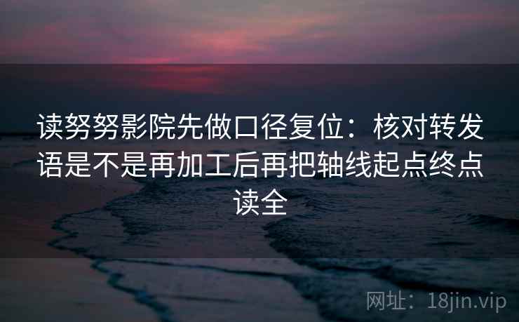 读努努影院先做口径复位:核对转发语是不是再加工后再把轴线起点终点读全 读努努影院先做口径复位:核对转发语是不是再加工后再把轴线起点终点读全